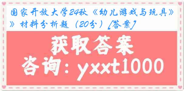 国家开放大学24秋《幼儿游戏与玩具》材料分析题（20分）[答案]