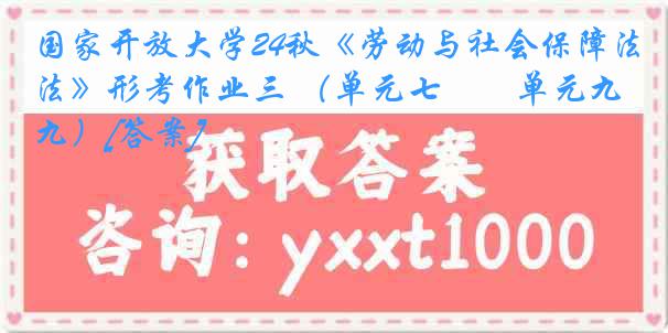 国家开放大学24秋《劳动与社会保障法》形考作业三 （单元七――单元九）[答案]