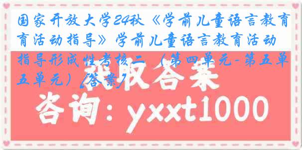 国家开放大学24秋《学前儿童语言教育活动指导》学前儿童语言教育活动指导形成性考核二 （第四单元-第五单元）[答案]