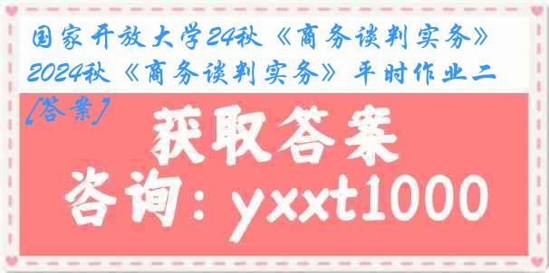 国家开放大学24秋《商务谈判实务》2024秋《商务谈判实务》平时作业二[答案]