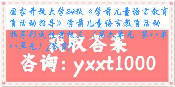 国家开放大学24秋《学前儿童语言教育活动指导》学前儿童语言教育活动指导形成性考核三 （第六单元-第八单元）[答案]