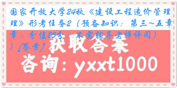 国家开放大学24秋《建设工程造价管理》形考任务2（预备知识：第三~五章；分值25分；不需辅导老师评阅）[答案]