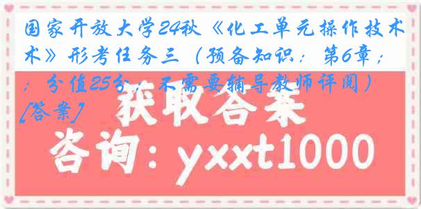 国家开放大学24秋《化工单元操作技术》形考任务三（预备知识：第6章；分值25分；不需要辅导教师评阅）[答案]